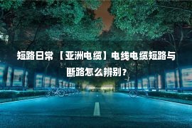 短路日常 【亚洲电缆】电线电缆短路与断路怎么辨别？