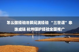 怎么做经验池瞬间满经验 “三世遗”串珠成链 杭州保护经验全国推广