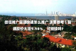 微信推广圆通快递怎么推广 消费参考丨圆通股价大涨9.98%，可持续吗？