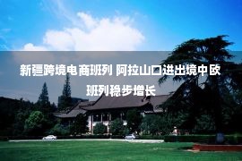 新疆跨境电商班列 阿拉山口进出境中欧班列稳步增长