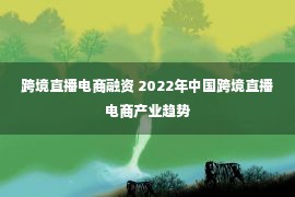 跨境直播电商融资 2022年中国跨境直播电商产业趋势