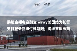 跨境直播电商融资 eBay美国站为托管支付服务新增付款期限；跨境直播电商加速发展 开启国际互联网营销师新职业