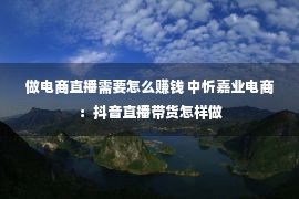 做电商直播需要怎么赚钱 中忻嘉业电商：抖音直播带货怎样做