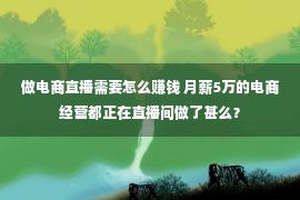 做电商直播需要怎么赚钱 月薪5万的电商经营都正在直播间做了甚么？