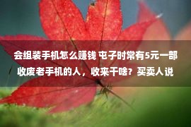 会组装手机怎么赚钱 屯子时常有5元一部收废老手机的人，收来干啥？买卖人说出了答案