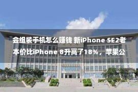 会组装手机怎么赚钱 新iPhone SE2老本价比iPhone 8升高了18%，苹果公司照旧没有忘赢利