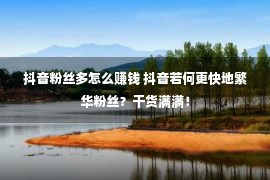 抖音粉丝多怎么赚钱 抖音若何更快地繁华粉丝？干货满满！