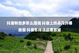 抖音粉丝多怎么赚钱 抖音上热点几许播放量 抖音怎样选拔播放量