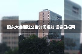 股东大会通过公告时间通知 证券日报网