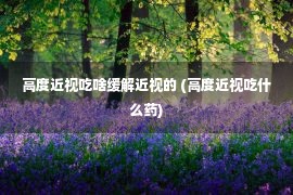 高度近视吃啥缓解近视的 (高度近视吃什么药)