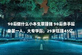 90后做什么小本生意赚钱 90后赤手起身第一人，大专学历，29岁狂赚45亿，他做对于了甚么？