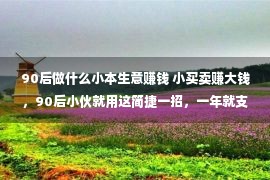 90后做什么小本生意赚钱 小买卖赚大钱，90后小伙就用这简捷一招，一年就支出50万