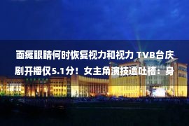 面瘫眼睛何时恢复视力和视力 TVB台庆剧开播仅5.1分！女主角演技遭吐槽：身材胖，还只会瞪眼睛