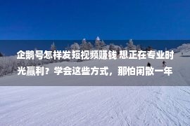 企鹅号怎样发短视频赚钱 想正在专业时光赢利？学会这些方式，那怕闲散一年半载都没有用愁！