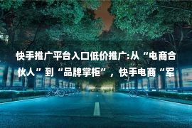 快手推广平台入口低价推广:从“电商合伙人”到“品牌掌柜”，快手电商“军训”进行时