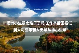 澳洲小生意太难干了吗 工作辛苦回报低 澳大利亚年轻人无意从事小生意