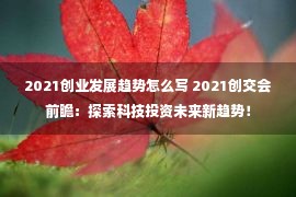 2021创业发展趋势怎么写 2021创交会前瞻：探索科技投资未来新趋势！