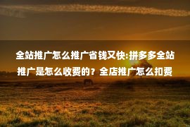 全站推广怎么推广省钱又快:拼多多全站推广是怎么收费的？全店推广怎么扣费！