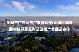 全站推广怎么推广省钱又快:岳塘区建设路学校开展系列活动推广普通话宣传