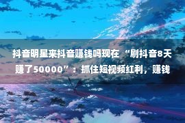 抖音明星来抖音赚钱吗现在 “刷抖音8天赚了50000”：抓住短视频红利，赚钱真的太太容易了