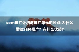 sem推广计划与推广单元的区别:为什么要做SEM推广？有什么优势？