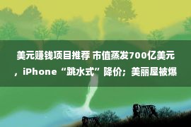 美元赚钱项目推荐 市值蒸发700亿美元，iPhone“跳水式”降价；美丽屋被爆“诱导式”骗租；高瓴资本张磊：房地产赚钱太容易……