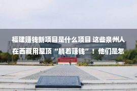 福建赚钱新项目是什么项目 这些泉州人在西藏用屋顶“躺着赚钱”！他们是怎么做到的？看完大赞！