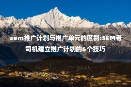 sem推广计划与推广单元的区别:SEM老司机建立推广计划的6个技巧