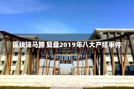 区块链马蹄 复盘2019年八大产经事件