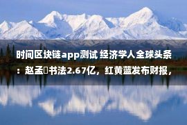 时间区块链app测试 经济学人全球头条：赵孟頫书法2.67亿，红黄蓝发布财报，快手春晚预算30亿