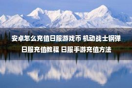 安卓怎么充值日服游戏币 机动战士钢弹日服充值教程 日服手游充值方法