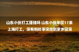 山东小伙打工赚钱吗 山东小伙年仅17来上海打工，没有料处事没找到家乡回没有去，了局暖心