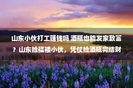 山东小伙打工赚钱吗 酒瓶也能发家致富？山东捡褴褛小伙，凭仗捡酒瓶完结财产自在