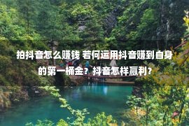 拍抖音怎么赚钱 若何运用抖音赚到自身的第一桶金？抖音怎样赢利？