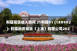 利程租赁收入如何 21利程01 (188902): 利程融资租赁（上海）有限公司2021年面向专业投资者公开发行公司债券（第一期）跟踪评级报告