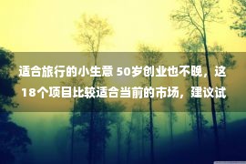 适合旅行的小生意 50岁创业也不晚，这18个项目比较适合当前的市场，建议试试