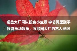 哪些大厂可以投资小生意 字节阿里联手投资乐华娱乐，互联网大厂的艺人经纪生意经