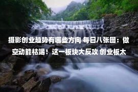 摄影创业趋势有哪些方向 每日八张图：做空动能枯竭！这一板块大反攻 创业板太亢奋了 这波反弹能持续吗？