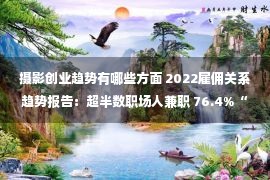 摄影创业趋势有哪些方面 2022雇佣关系趋势报告：超半数职场人兼职 76.4%“00后”想当数字游民