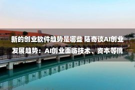 新的创业软件趋势是哪些 陆奇谈AI创业发展趋势：AI创业面临技术、资本等挑战