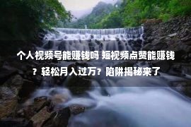 个人视频号能赚钱吗 短视频点赞能赚钱？轻松月入过万？陷阱揭秘来了