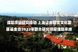 课题项目研究经验 上海证券期货文化发展基金会2022年联合研究项目课题承接方征集公告