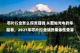 芯片行业怎么投资赚钱 从聚灿光电的年报看，2021年芯片行业依然集体性受害的