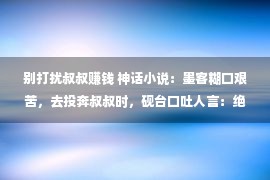 别打扰叔叔赚钱 神话小说：墨客糊口艰苦，去投奔叔叔时，砚台口吐人言：绝对别去