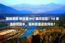 赚钱港股 喷鼻港 IPO 盛况空前！10 家港股招股中，赢利机缘正在何处？