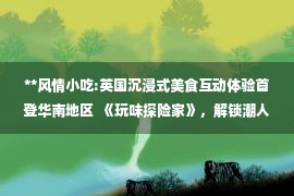 **风情小吃:英国沉浸式美食互动体验首登华南地区  《玩味探险家》，解锁潮人多元生活新玩法