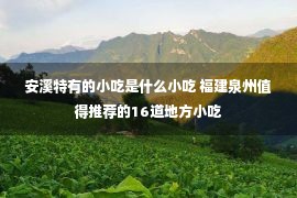 安溪特有的小吃是什么小吃 福建泉州值得推荐的16道地方小吃