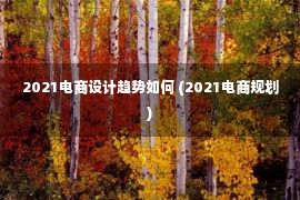 2021电商设计趋势如何 (2021电商规划)