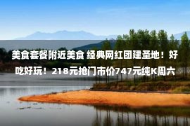 美食套餐附近美食 经典网红团建圣地！好吃好玩！218元抢门市价747元纯K周六周日欢唱晚餐套餐，多种美食/饮品任选，放肆嗨唱，吃喝K歌聚会好地方!