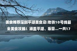 美食推荐深圳平湖美食店:地铁10号线最全美食攻略！涵盖平湖、坂田...一共17个新站！